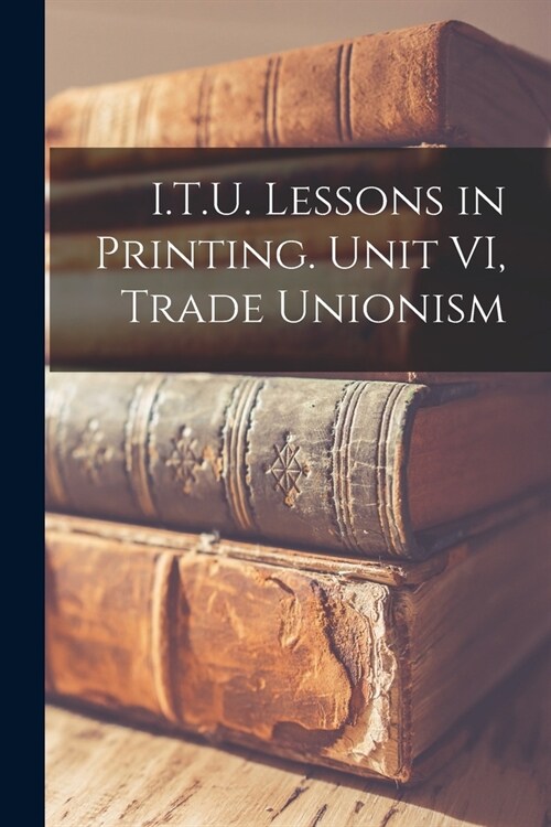 I.T.U. Lessons in Printing. Unit VI, Trade Unionism (Paperback)