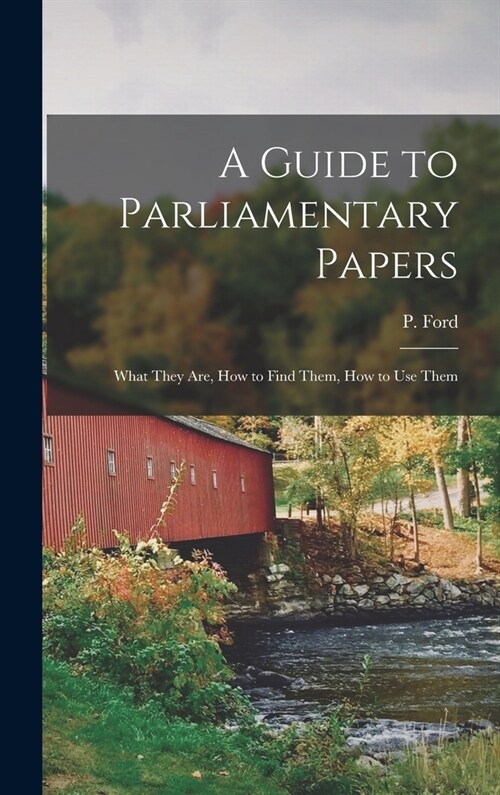 A Guide to Parliamentary Papers; What They Are, How to Find Them, How to Use Them (Hardcover)