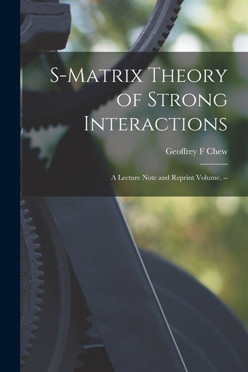 S-matrix Theory of Strong Interactions; a Lecture Note and Reprint Volume. -- (Paperback)