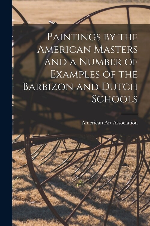 Paintings by the American Masters and a Number of Examples of the Barbizon and Dutch Schools (Paperback)