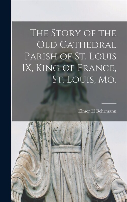 The Story of the Old Cathedral Parish of St. Louis IX, King of France, St. Louis, Mo. (Hardcover)