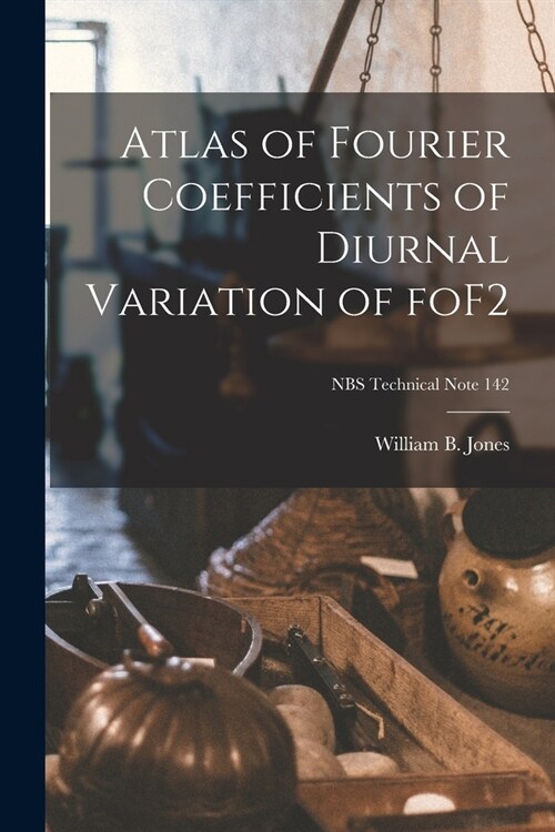 Atlas of Fourier Coefficients of Diurnal Variation of FoF2; NBS Technical Note 142 (Paperback)