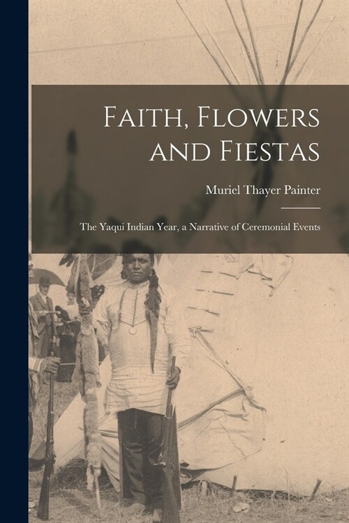 Faith, Flowers and Fiestas: the Yaqui Indian Year, a Narrative of Ceremonial Events (Paperback)