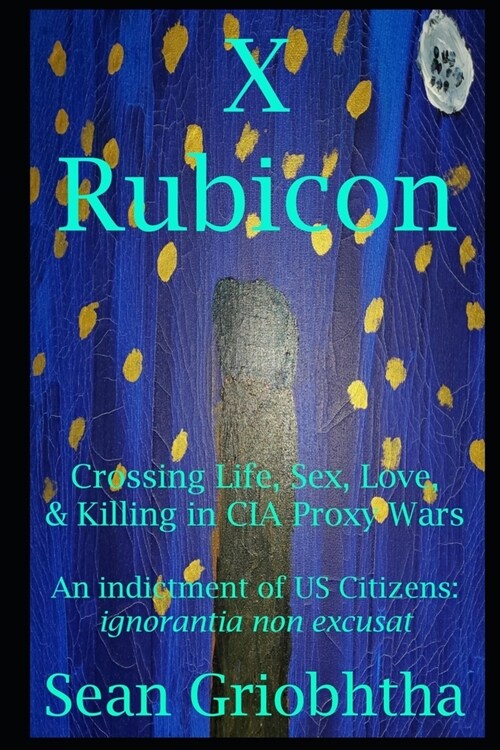 X Rubicon: Crossing Life, Sex, Love, & Killing in CIA Proxy Wars -- An indictment of US Citizens (Paperback)