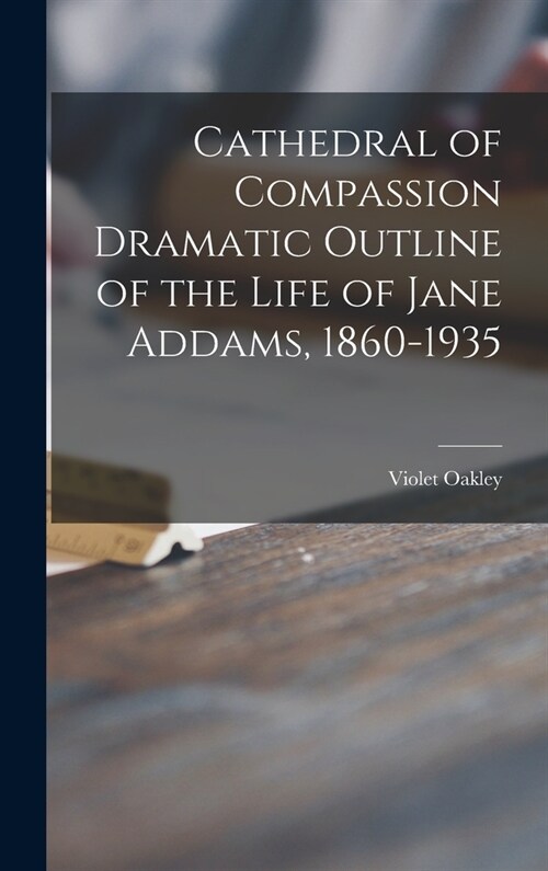 Cathedral of Compassion Dramatic Outline of the Life of Jane Addams, 1860-1935 (Hardcover)