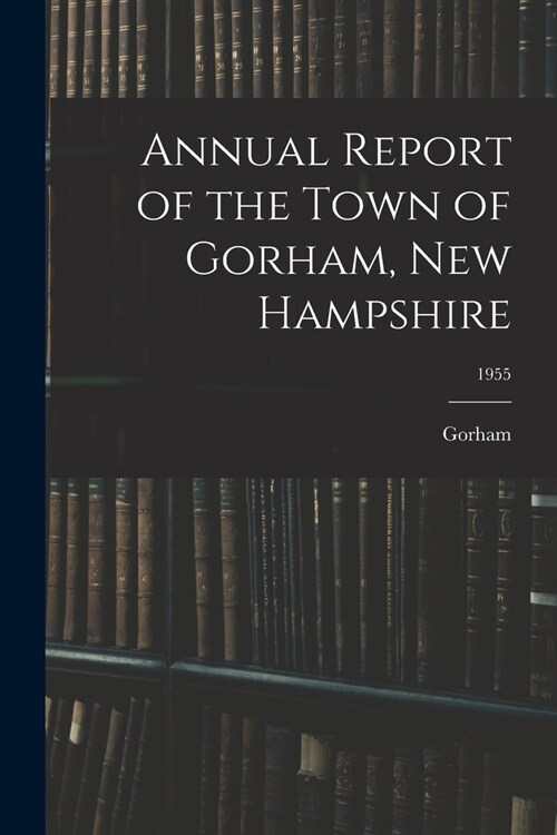 Annual Report of the Town of Gorham, New Hampshire; 1955 (Paperback)