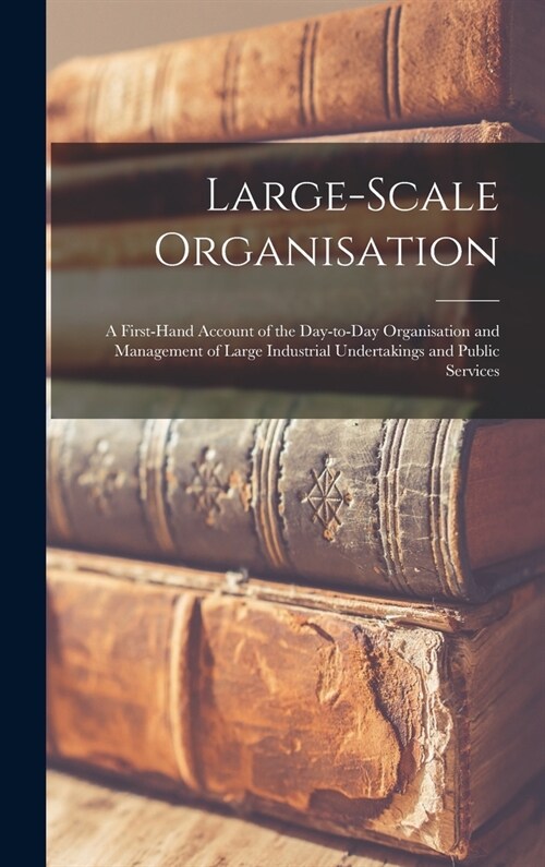 Large-scale Organisation: a First-hand Account of the Day-to-day Organisation and Management of Large Industrial Undertakings and Public Service (Hardcover)