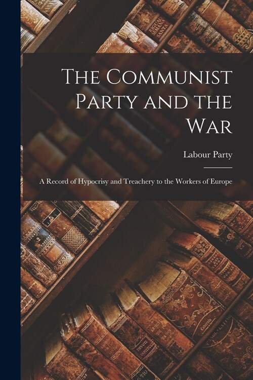 The Communist Party and the War: a Record of Hypocrisy and Treachery to the Workers of Europe (Paperback)