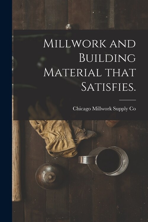 Millwork and Building Material That Satisfies. (Paperback)