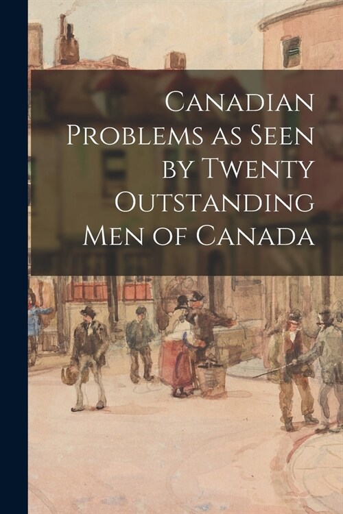 Canadian Problems as Seen by Twenty Outstanding Men of Canada (Paperback)