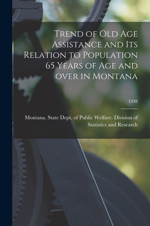 Trend of Old Age Assistance and Its Relation to Population 65 Years of Age and Over in Montana; 1938 (Paperback)