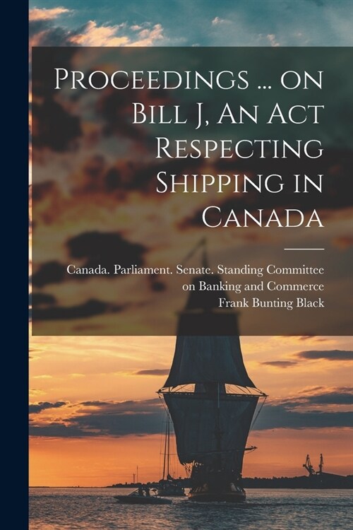 Proceedings ... on Bill J, An Act Respecting Shipping in Canada (Paperback)