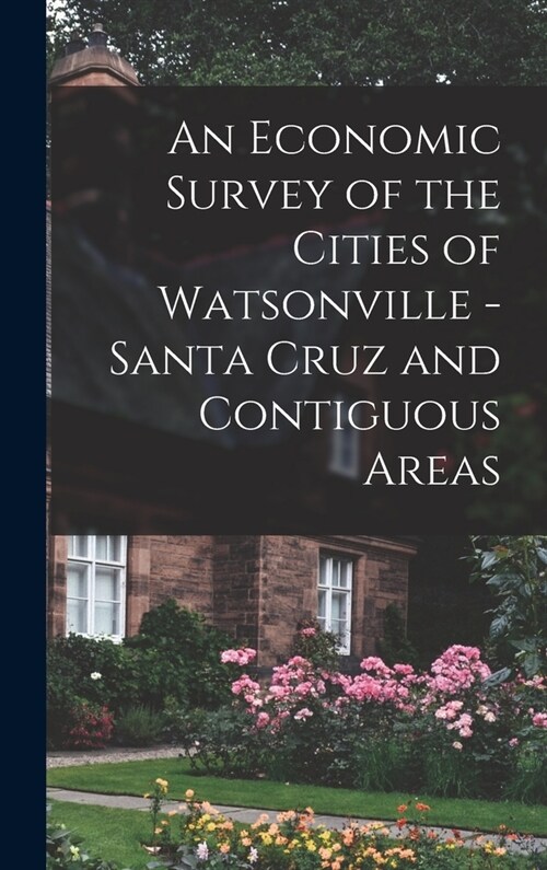 An Economic Survey of the Cities of Watsonville - Santa Cruz and Contiguous Areas (Hardcover)