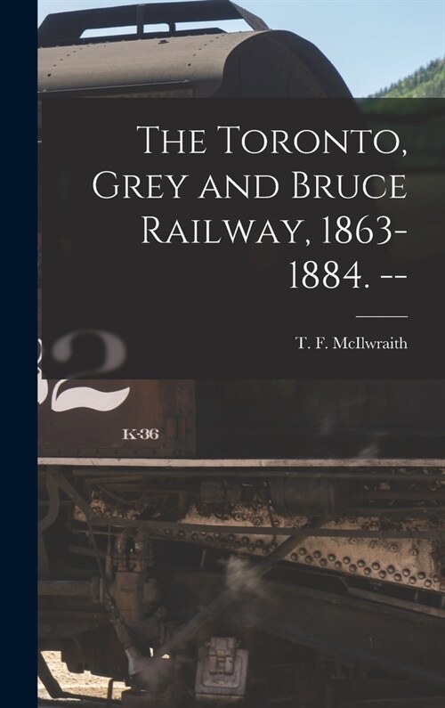 The Toronto, Grey and Bruce Railway, 1863-1884. -- (Hardcover)