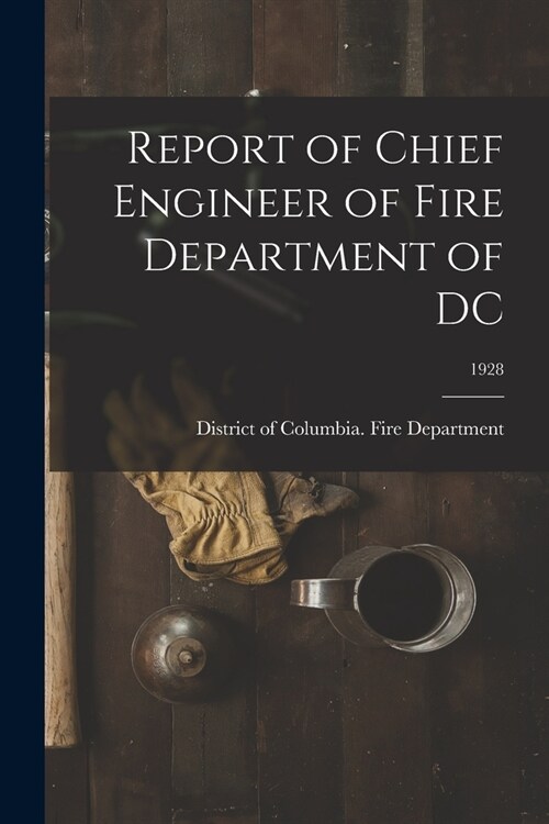 Report of Chief Engineer of Fire Department of DC; 1928 (Paperback)