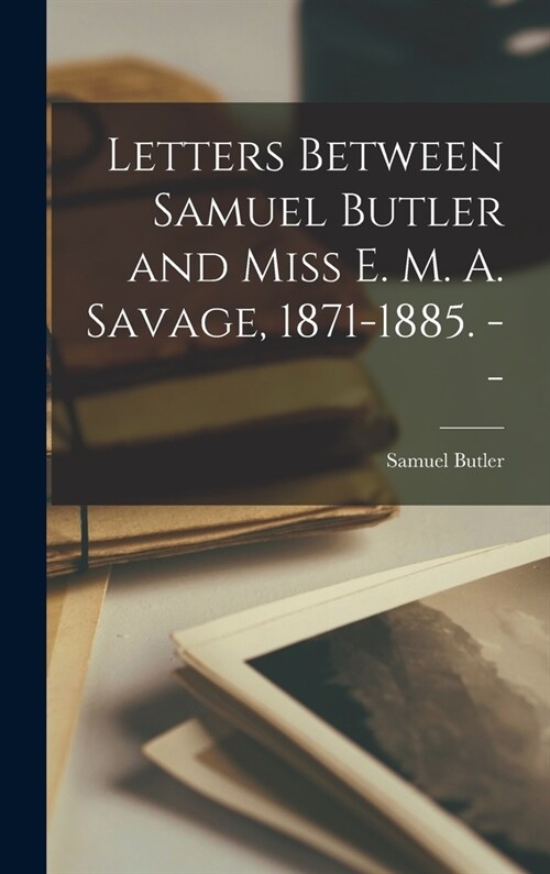 Letters Between Samuel Butler and Miss E. M. A. Savage, 1871-1885. -- (Hardcover)