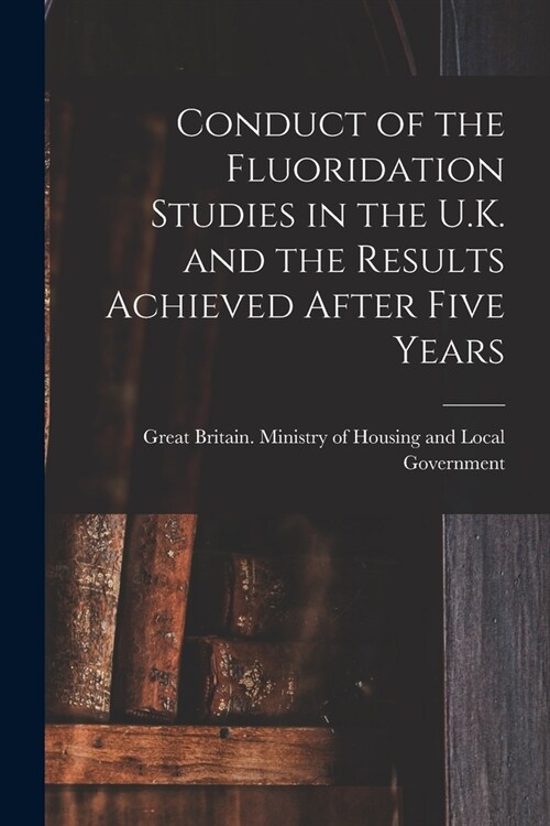 Conduct of the Fluoridation Studies in the U.K. and the Results Achieved After Five Years (Paperback)