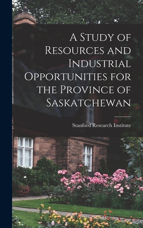 A Study of Resources and Industrial Opportunities for the Province of Saskatchewan (Hardcover)