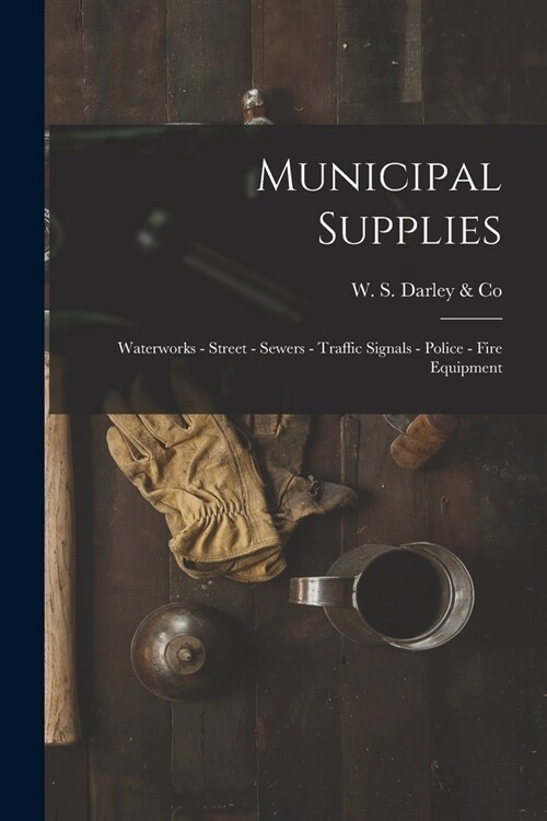 Municipal Supplies: Waterworks - Street - Sewers - Traffic Signals - Police - Fire Equipment (Paperback)