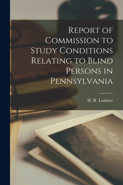 Report of Commission to Study Conditions Relating to Blind Persons in Pennsylvania (Paperback)