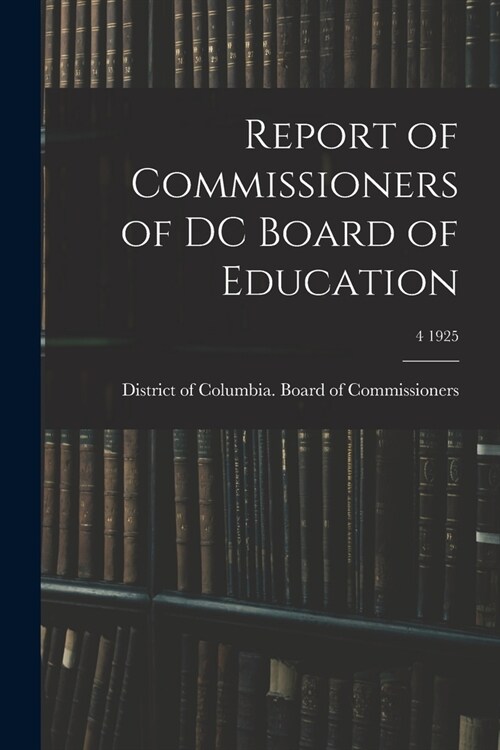 Report of Commissioners of DC Board of Education; 4 1925 (Paperback)