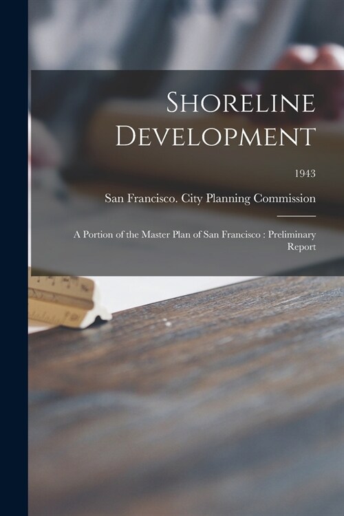 Shoreline Development: a Portion of the Master Plan of San Francisco: Preliminary Report; 1943 (Paperback)