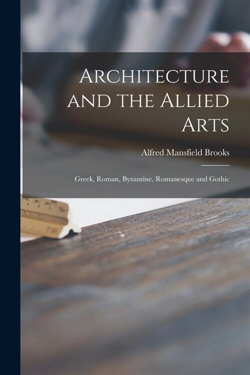 Architecture and the Allied Arts: Greek, Roman, Byzantine, Romanesque and Gothic (Paperback)