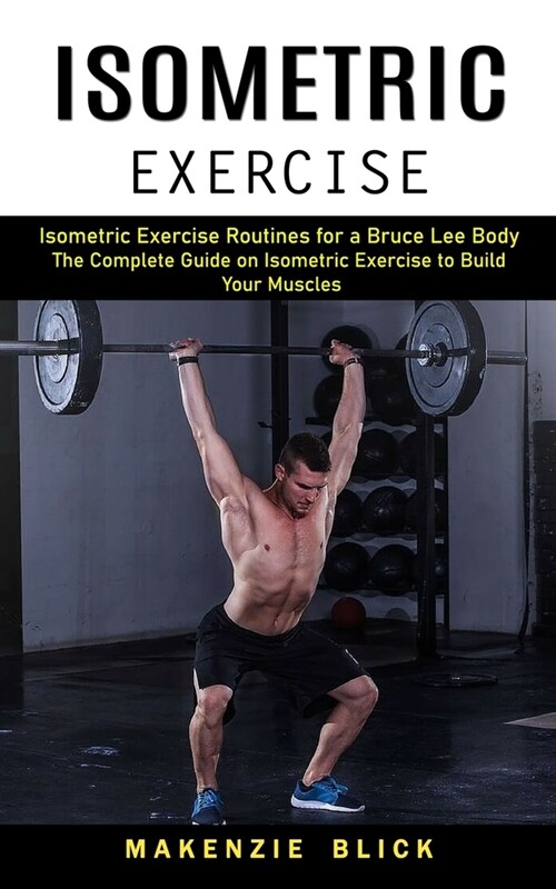 Isometric Exercise: Isometric Exercise Routines for a Bruce Lee Body (The Complete Guide on Isometric Exercise to Build Your Muscles) (Paperback)
