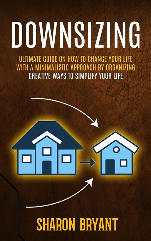 Downsizing: Ultimate Guide On How To Change Your Life With A Minimalistic Approach By Organizing (Creative Ways To Simplify Your L (Paperback)