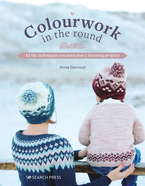 Colourwork in the Round : All the Techniques You Need Plus 5 Stunning Projects (Paperback)