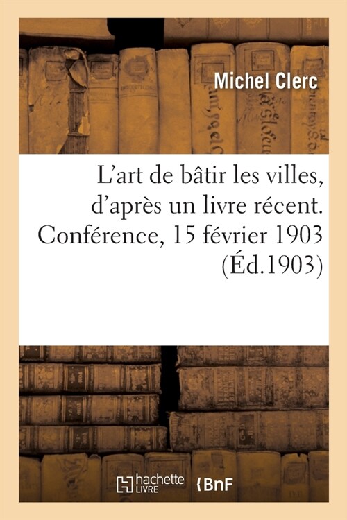 Lart de b?ir les villes, dapr? un livre r?ent. Conf?ence, 15 f?rier 1903 (Paperback)