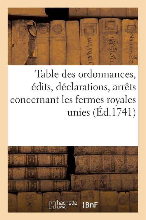 Table Des Ordonnances, ?its, D?larations, Arr?s Du Conseil Et de la Cour Des Aydes: Concernant Les Fermes Royales Unies (Paperback)