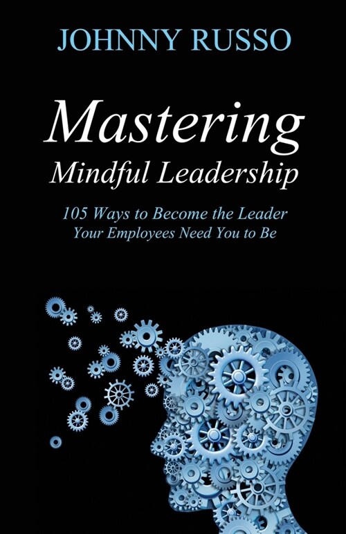Mastering Mindful Leadership: 105 Ways to Become the Leader Your Employees Need You to Be (Paperback)