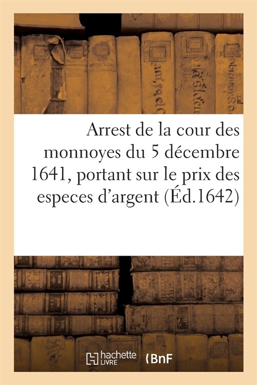 Arrest de la Cour Des Monnoyes Du 5 D?embre 1641, Portant Le Prix Pour Lequel Les Especes dArgent: Doivent Estre Expos?s, Et Avoir Cours, Tant ?La (Paperback)