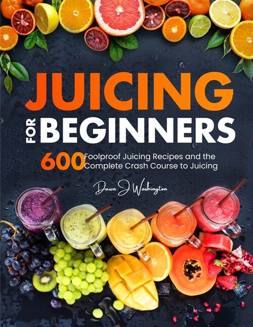 Juicing for Beginners: 600 Foolproof Juicing Recipes and the Complete Crash Course to Juicing with to Lose Weight, Gain energy, Anti-age, Det (Paperback)