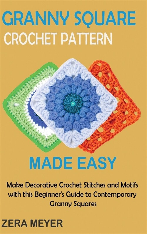 Granny Square Crochet Patterns Made Easy: Make Decorative Crochet Stitches and Motifs with this Beginners Guide to Contemporary Granny Squares (Hardcover)