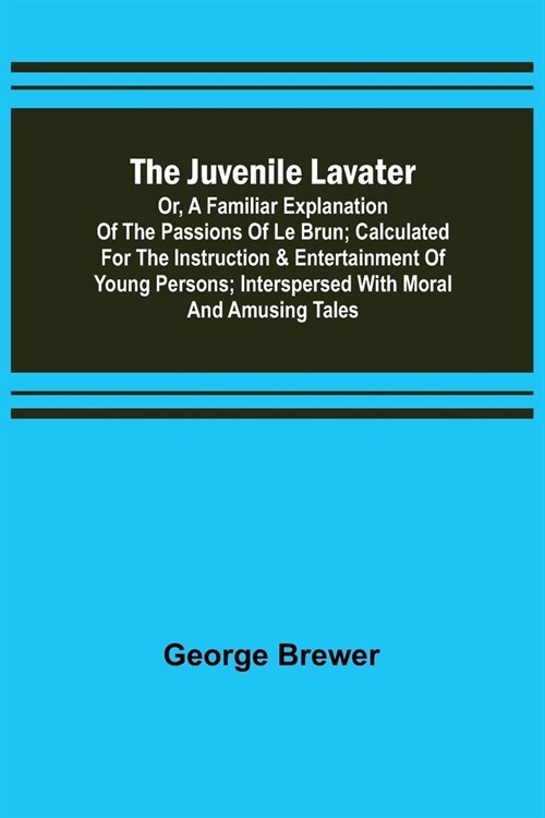 The Juvenile Lavater; or, A Familiar Explanation of the Passions of Le Brun; Calculated for the Instruction & Entertainment of Young Persons; Interspe (Paperback)