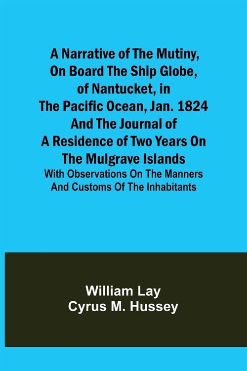 A Narrative of the Mutiny, on Board the Ship Globe, of Nantucket, in the Pacific Ocean, Jan. 1824 And the journal of a residence of two years on the M (Paperback)