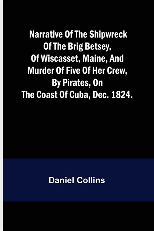 Narrative of the shipwreck of the brig Betsey, of Wiscasset, Maine, and murder of five of her crew, by pirates, on the coast of Cuba, Dec. 1824. (Paperback)