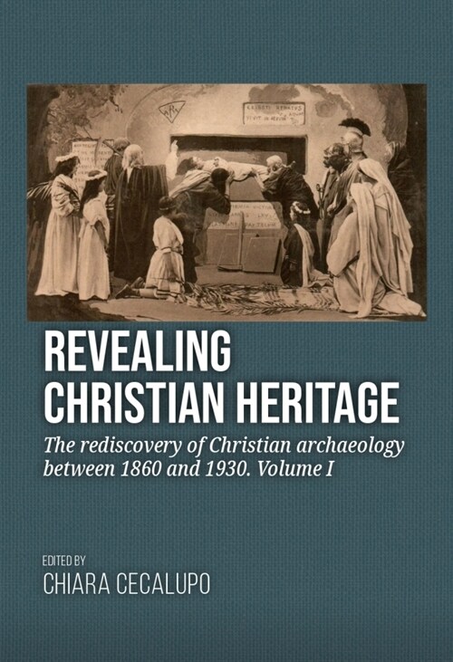 Revealing Christian Heritage: The Rediscovery of Christian Archaeology Between 1860 and 1930. Volume I (Paperback)