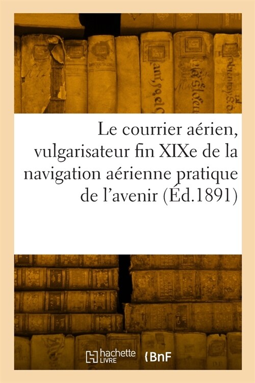 Le Courrier A?ien, Vulgarisateur Fin XIXe de la Nouvelle Navigation A?ienne Pratique de lAvenir: Etude Sur Sa Future Locomotion Et Sa S?urit? R? (Paperback)