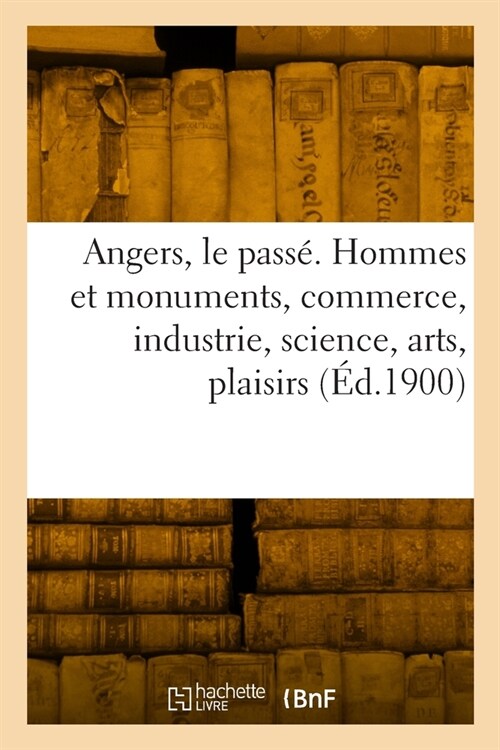 Angers, le pass? Hommes et monuments, commerce, industrie, science, arts (Paperback)