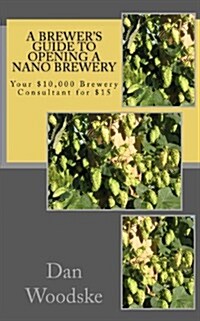A Brewers Guide to Opening a Nano Brewery: Your $10,000 Brewery Consultant for $15 (Paperback)