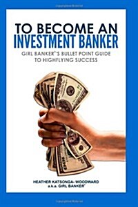 To Become an Investment Banker: Girl Banker(r)s Bullet Point Guide to Highflying Success (Paperback)