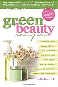 Green Beauty Recipes: Easy Homemade Recipes to Make Your Own Natural and Organic Skincare, Hair Care, and Body Care Products (Paperback)