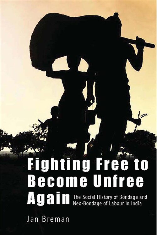 Fighting Free to Become Unfree Again: The Social History of Bondage and Neo-Bondage of Labour in India (Hardcover)
