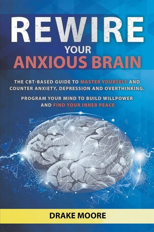 Rewire Your Anxious Brain: The CBT-Based Guide to Master Yourself and Counter Anxiety, Depression and Overthinking. Program Your Mind to Build Wi (Paperback)