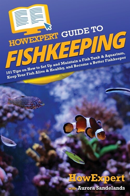 HowExpert Guide to Fishkeeping: 101 Tips on How to Set Up and Maintain a Fish Tank & Aquarium, Keep Your Fish Alive & Healthy, and Become a Better Fis (Paperback)