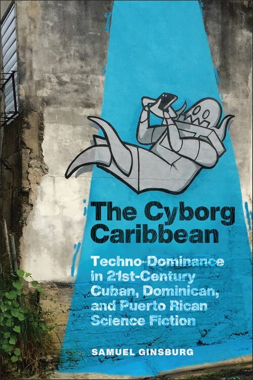 The Cyborg Caribbean: Techno-Dominance in Twenty-First-Century Cuban, Dominican, and Puerto Rican Science Fiction (Paperback)