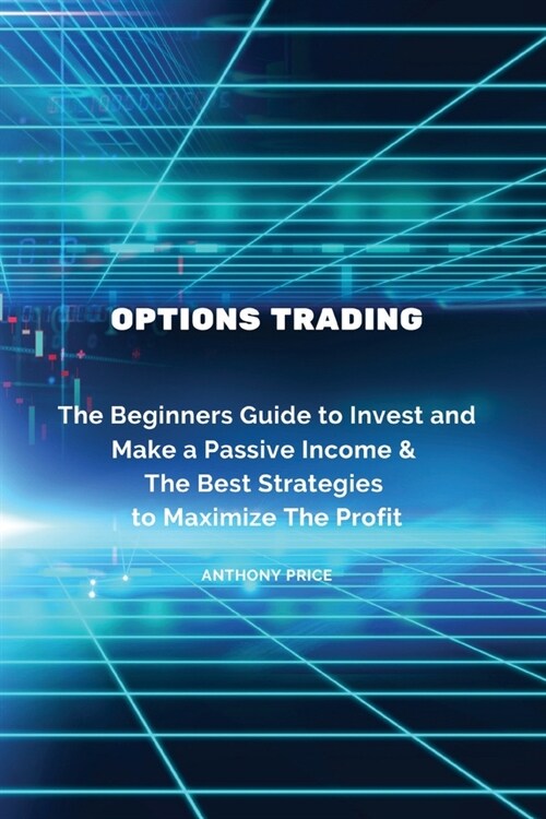 Options Trading: The Beginners Guide to Invest and Make a Passive Income & The Best Strategies to Maximize The Profit (Paperback)